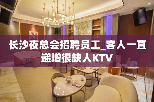 长沙夜总会招聘员工_客人一直递增很缺人KTV