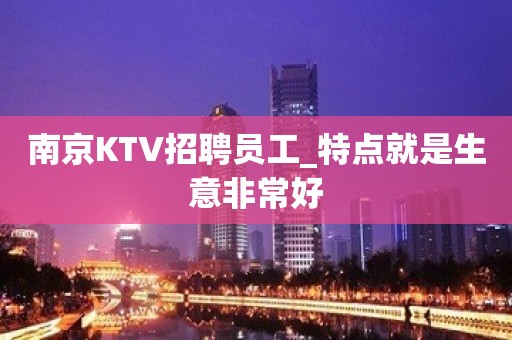 南京KTV招聘员工_特点就是生意非常好