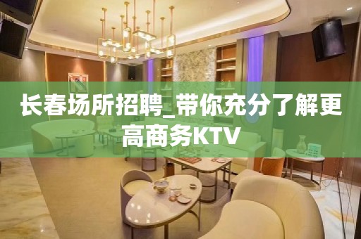 长春场所招聘_带你充分了解更高商务KTV