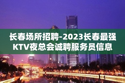 长春场所招聘-2023长春最强KTV夜总会诚聘服务员信息