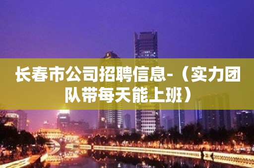 长春市公司招聘信息-（实力团队带每天能上班）