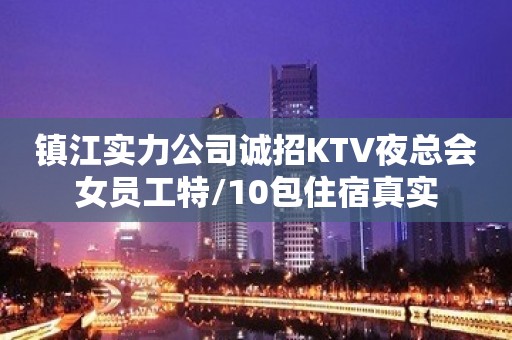 镇江实力公司诚招KTV夜总会女员工特/10包住宿真实