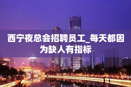 西宁夜总会招聘员工_每天都因为缺人有指标