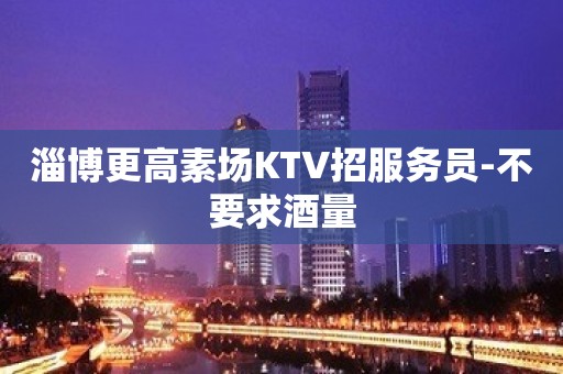 淄博更高素场KTV招服务员-不要求酒量