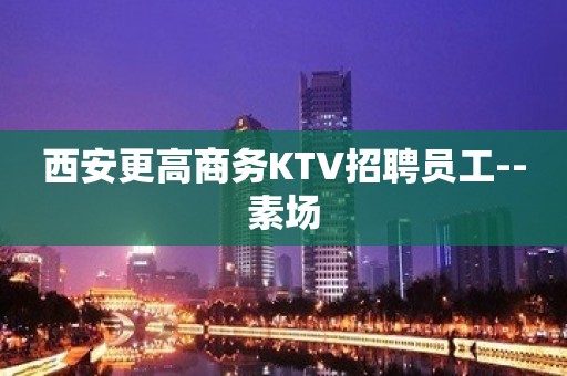 西安更高商务KTV招聘员工--素场