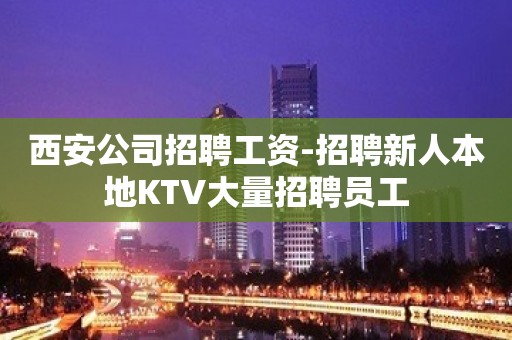 西安公司招聘工资-招聘新人本地KTV大量招聘员工