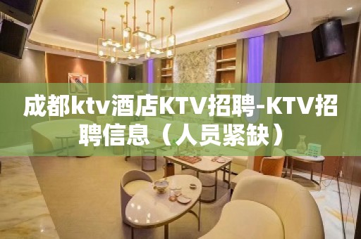 成都ktv酒店KTV招聘-KTV招聘信息（人员紧缺）