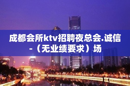 成都会所ktv招聘夜总会.诚信-（无业绩要求）场