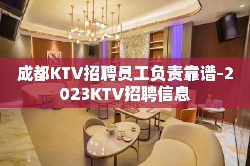 成都KTV招聘员工负责靠谱-2023KTV招聘信息