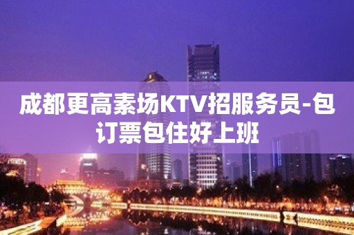 成都更高素场KTV招服务员-包订票包住好上班