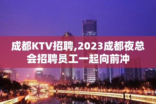 成都KTV招聘,2023成都夜总会招聘员工一起向前冲