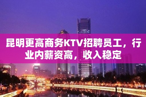 昆明更高商务KTV招聘员工，行业内薪资高，收入稳定