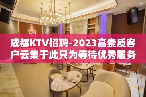 成都KTV招聘-2023高素质客户云集于此只为等待优秀服务员