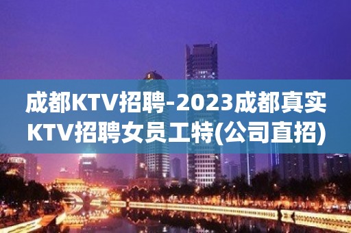 成都KTV招聘-2023成都真实KTV招聘女员工特(公司直招)