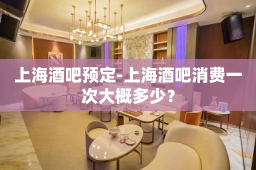 上海酒吧预定-上海酒吧消费一次大概多少？