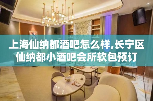 上海仙纳都酒吧怎么样,长宁区仙纳都小酒吧会所软包预订