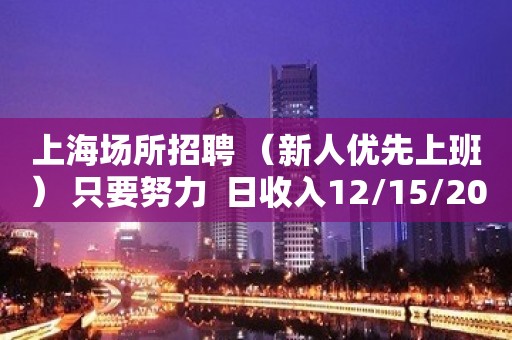 上海场所招聘 （新人优先上班） 只要努力  日收入12/15/20