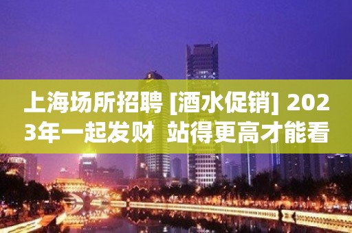 上海场所招聘 [酒水促销] 2023年一起发财  站得更高才能看得更远