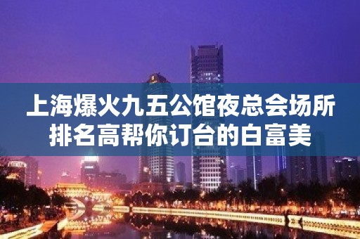 上海爆火九五公馆夜总会场所排名高帮你订台的白富美