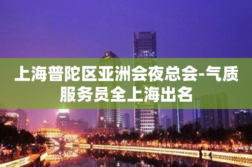 上海普陀区亚洲会夜总会-气质服务员全上海出名