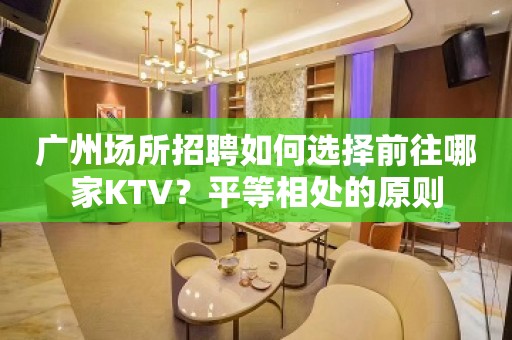 广州场所招聘如何选择前往哪家KTV？平等相处的原则