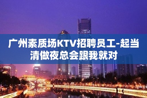 广州素质场KTV招聘员工-起当清做夜总会跟我就对