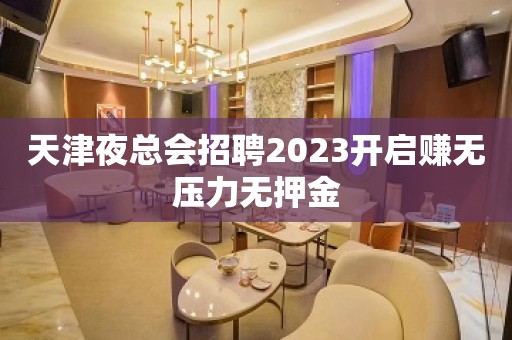 天津夜总会招聘2023开启赚无压力无押金