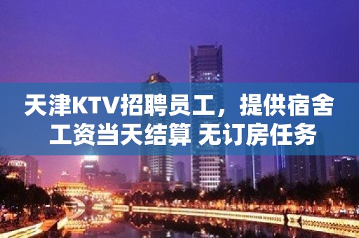 天津KTV招聘员工，提供宿舍 工资当天结算 无订房任务