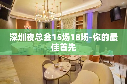 深圳夜总会15场18场-你的最佳首先