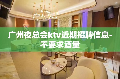 广州夜总会ktv近期招聘信息-不要求酒量