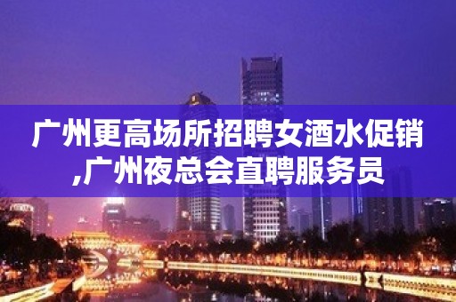 广州更高场所招聘女酒水促销,广州夜总会直聘服务员