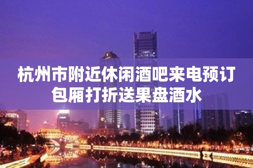 杭州市附近休闲酒吧来电预订包厢打折送果盘酒水