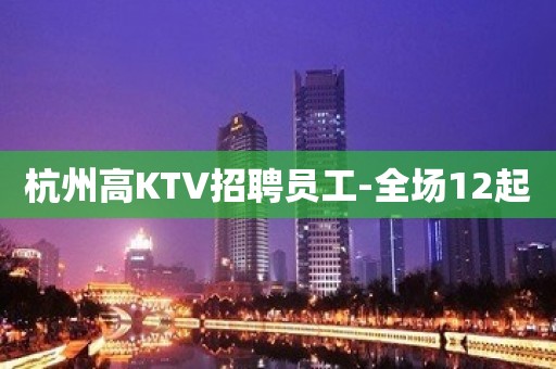 杭州高KTV招聘员工-全场12起