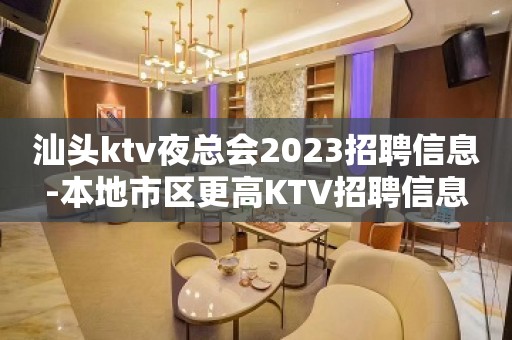 汕头ktv夜总会2023招聘信息-本地市区更高KTV招聘信息