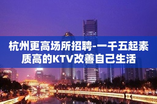 杭州更高场所招聘-一千五起素质高的KTV改善自己生活