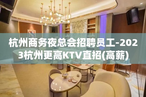 杭州商务夜总会招聘员工-2023杭州更高KTV直招(高薪)