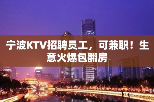 宁波KTV招聘员工，可兼职！生意火爆包翻房