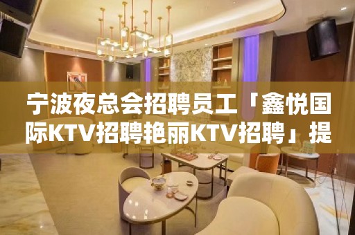 宁波夜总会招聘员工「鑫悦国际KTV招聘艳丽KTV招聘」提供住宿