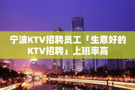 宁波KTV招聘员工「生意好的KTV招聘」上班率高