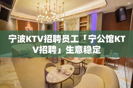 宁波KTV招聘员工「宁公馆KTV招聘」生意稳定