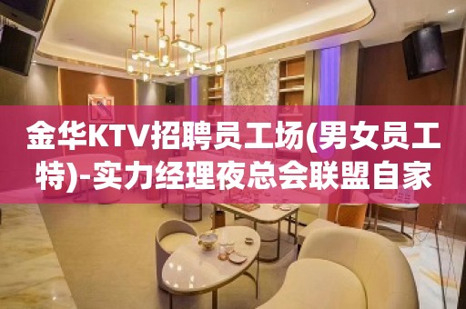 金华KTV招聘员工场(男女员工特)-实力经理夜总会联盟自家女孩二班多