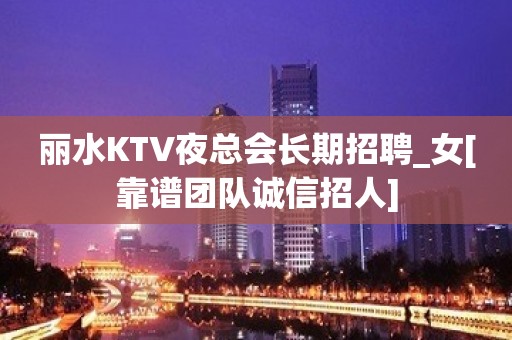 丽水KTV夜总会长期招聘_女[靠谱团队诚信招人]