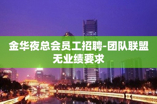 金华夜总会员工招聘-团队联盟无业绩要求