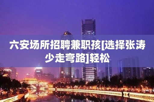 六安场所招聘兼职孩[选择张涛少走弯路]轻松