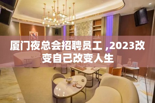 厦门夜总会招聘员工 ,2023改变自己改变人生