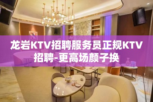 龙岩KTV招聘服务员正规KTV招聘-更高场颜子换