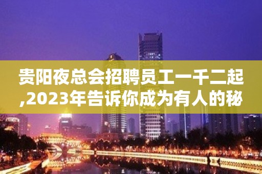 贵阳夜总会招聘员工一千二起,2023年告诉你成为有人的秘密