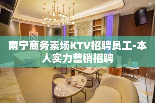 南宁商务素场KTV招聘员工-本人实力营销招聘