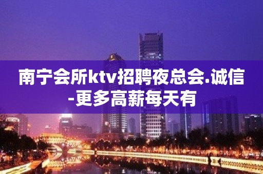 南宁会所ktv招聘夜总会.诚信-更多高薪每天有