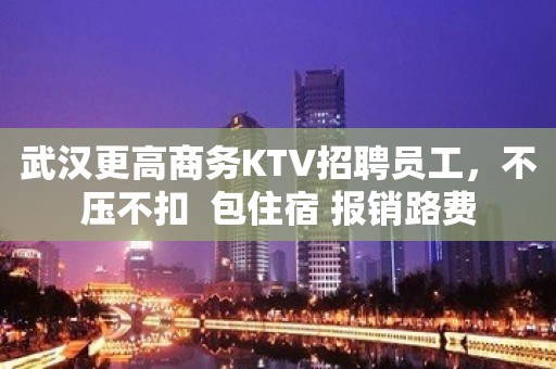 武汉更高商务KTV招聘员工，不压不扣  包住宿 报销路费